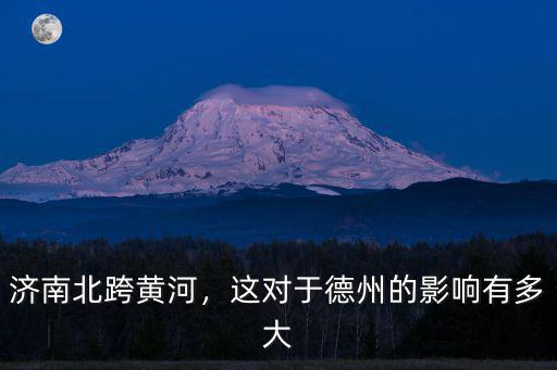 濟南北跨黃河，這對于德州的影響有多大