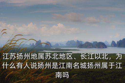 江蘇揚州地屬蘇北地區、長江以北，為什么有人說揚州是江南名城揚州屬于江南嗎