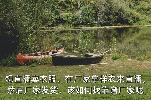想直播賣衣服，在廠家拿樣衣來直播，然后廠家發貨，該如何找靠譜廠家呢