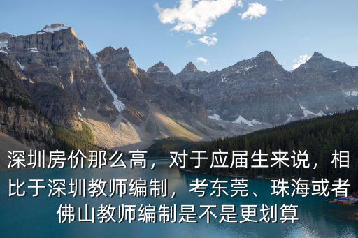深圳房價那么高，對于應屆生來說，相比于深圳教師編制，考東莞、珠海或者佛山教師編制是不是更劃算