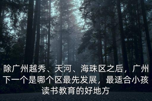 除廣州越秀、天河、海珠區(qū)之后，廣州下一個是哪個區(qū)最先發(fā)展，最適合小孩讀書教育的好地方