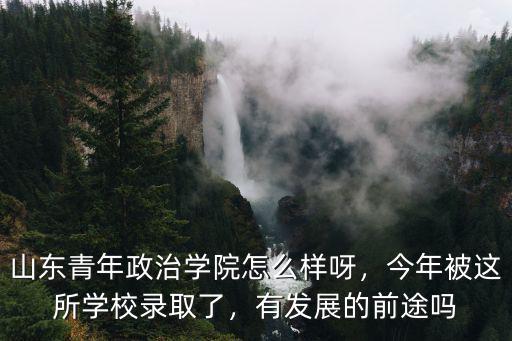 山東青年政治學院怎么樣呀，今年被這所學校錄取了，有發(fā)展的前途嗎