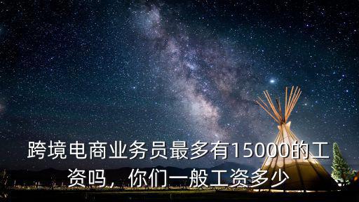 跨境電商業務員最多有15000的工資嗎，你們一般工資多少