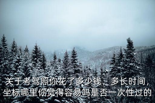 關于考駕照你花了多少錢，多長時間，坐標哪里你覺得容易嗎是否一次性過的
