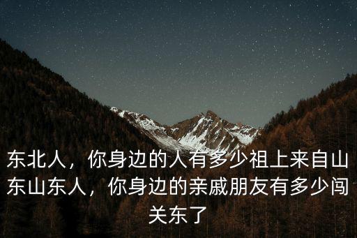 東北人，你身邊的人有多少祖上來自山東山東人，你身邊的親戚朋友有多少闖關東了
