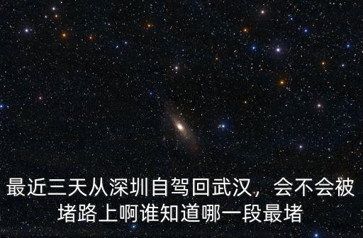 最近三天從深圳自駕回武漢，會不會被堵路上啊誰知道哪一段最堵