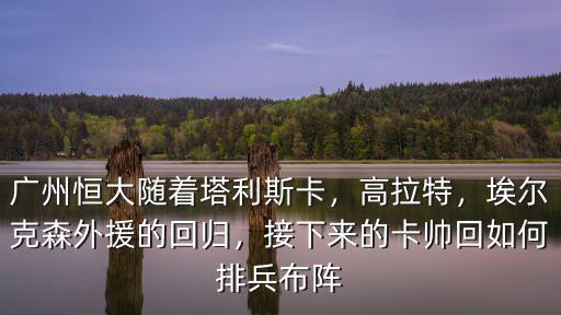 廣州恒大隨著塔利斯卡，高拉特，埃爾克森外援的回歸，接下來的卡帥回如何排兵布陣