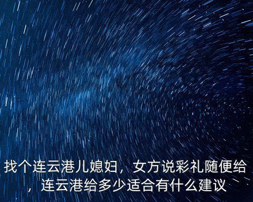 找個連云港兒媳婦，女方說彩禮隨便給，連云港給多少適合有什么建議