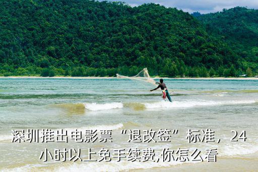 深圳推出電影票“退改簽”標準，24小時以上免手續費,你怎么看
