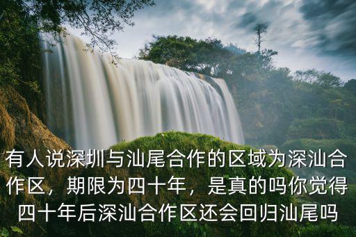 有人說深圳與汕尾合作的區域為深汕合作區，期限為四十年，是真的嗎你覺得四十年后深汕合作區還會回歸汕尾嗎