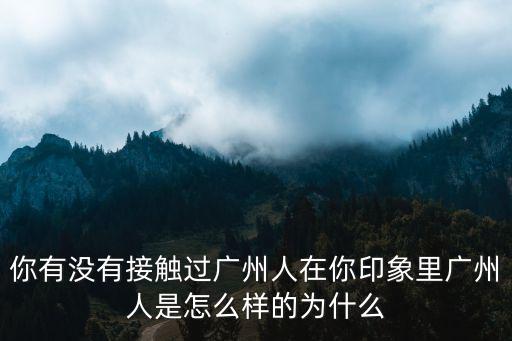 你有沒有接觸過廣州人在你印象里廣州人是怎么樣的為什么