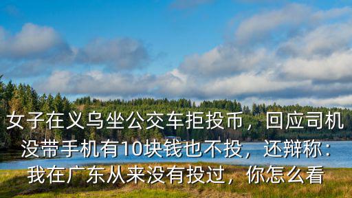女子在義烏坐公交車拒投幣，回應司機沒帶手機有10塊錢也不投，還辯稱：我在廣東從來沒有投過，你怎么看