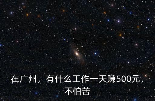在廣州，有什么工作一天賺500元，不怕苦