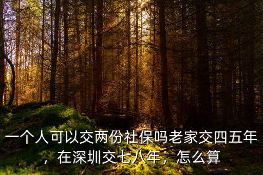 一個人可以交兩份社保嗎老家交四五年，在深圳交七八年，怎么算