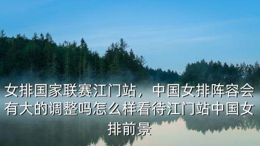 女排國家聯(lián)賽江門站，中國女排陣容會(huì)有大的調(diào)整嗎怎么樣看待江門站中國女排前景
