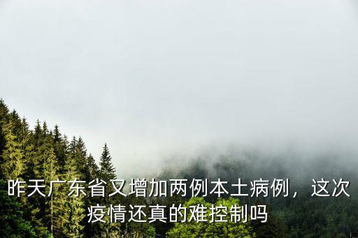 昨天廣東省又增加兩例本土病例，這次疫情還真的難控制嗎