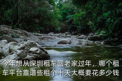 今年想從深圳租車回老家過(guò)年，哪個(gè)租車平臺(tái)靠譜些租個(gè)十天大概要花多少錢