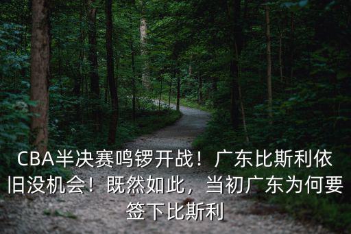 CBA半決賽鳴鑼開戰(zhàn)！廣東比斯利依舊沒機(jī)會(huì)！既然如此，當(dāng)初廣東為何要簽下比斯利