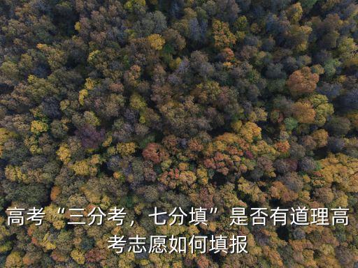 高考“三分考，七分填”是否有道理高考志愿如何填報