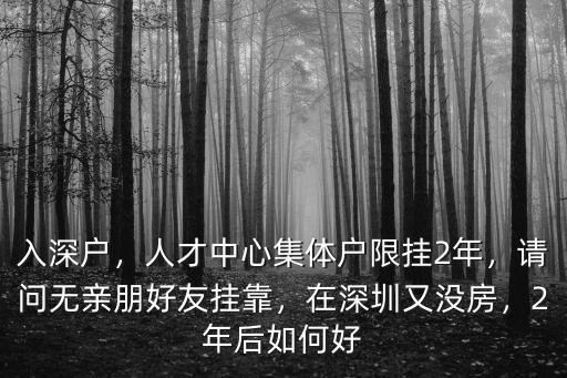 入深戶，人才中心集體戶限掛2年，請(qǐng)問(wèn)無(wú)親朋好友掛靠，在深圳又沒(méi)房，2年后如何好