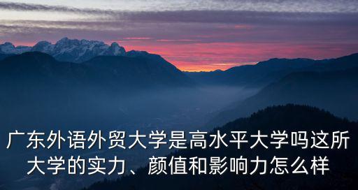 廣東外語外貿(mào)大學(xué)是高水平大學(xué)嗎這所大學(xué)的實(shí)力、顏值和影響力怎么樣