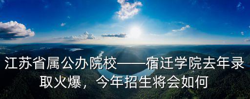 江蘇省屬公辦院校——宿遷學院去年錄取火爆，今年招生將會如何