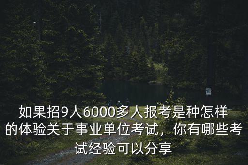 如果招9人6000多人報考是種怎樣的體驗關于事業單位考試，你有哪些考試經驗可以分享
