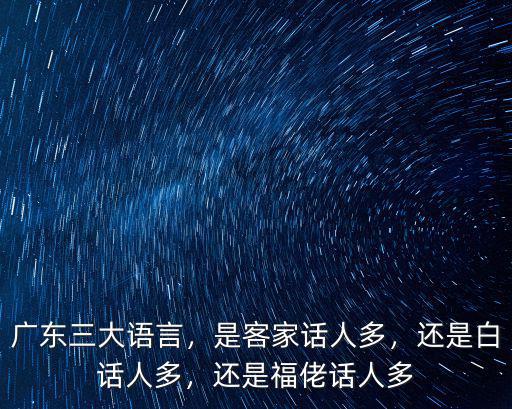 廣東三大語(yǔ)言，是客家話人多，還是白話人多，還是福佬話人多