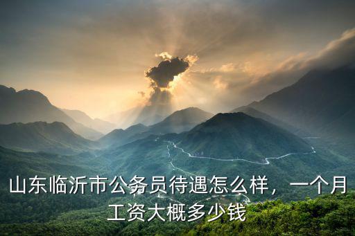 山東工資多少錢,山東臨沂市公務員待遇怎么樣