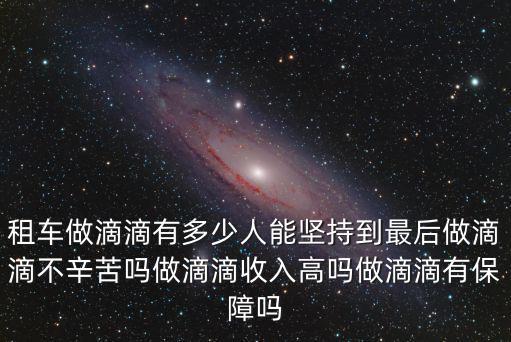 租車做滴滴有多少人能堅持到最后做滴滴不辛苦嗎做滴滴收入高嗎做滴滴有保障嗎