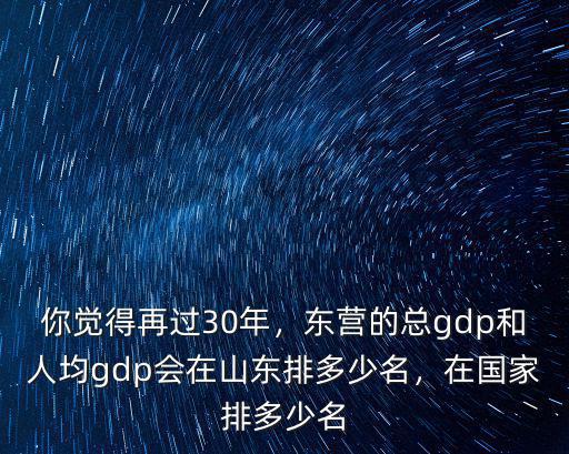 你覺得再過30年，東營的總gdp和人均gdp會在山東排多少名，在國家排多少名