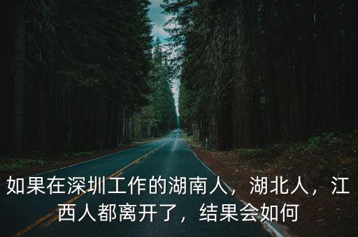 如果在深圳工作的湖南人，湖北人，江西人都離開了，結果會如何