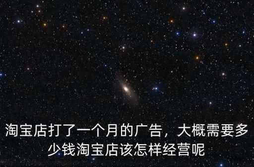 淘寶店打了一個月的廣告，大概需要多少錢淘寶店該怎樣經營呢
