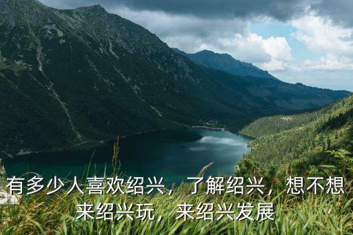 有多少人喜歡紹興，了解紹興，想不想來紹興玩，來紹興發展