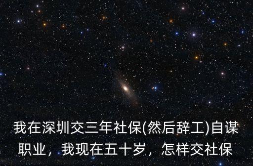 我在深圳交三年社保(然后辭工)自謀職業，我現在五十歲，怎樣交社保