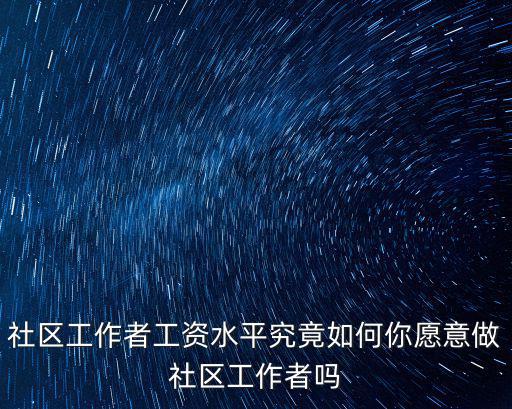 社區(qū)工作者工資水平究竟如何你愿意做社區(qū)工作者嗎