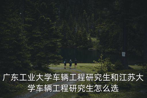 廣東工業大學車輛工程研究生和江蘇大學車輛工程研究生怎么選