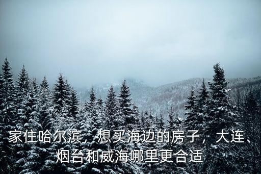 家住哈爾濱，想買海邊的房子，大連、煙臺和威海哪里更合適