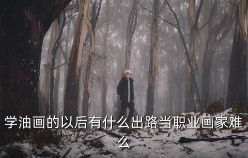 學油畫的以后有什么出路當職業畫家難么
