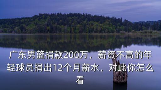 廣東男籃捐款200萬，薪資不高的年輕球員捐出12個月薪水，對此你怎么看
