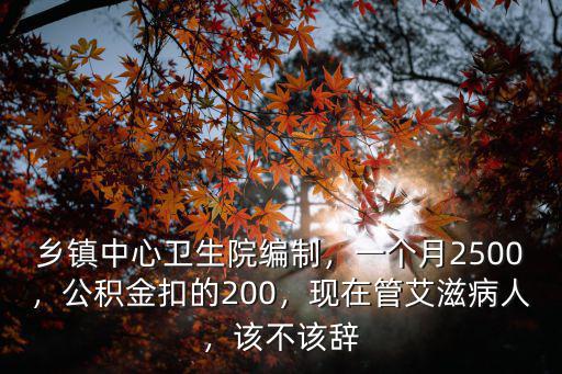鄉鎮中心衛生院編制，一個月2500，公積金扣的200，現在管艾滋病人，該不該辭