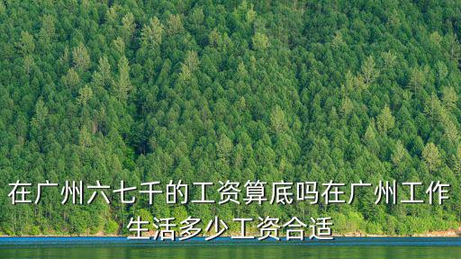 在廣州六七千的工資算底嗎在廣州工作生活多少工資合適