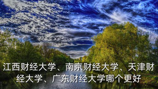 江西財經大學、南京財經大學、天津財經大學、廣東財經大學哪個更好