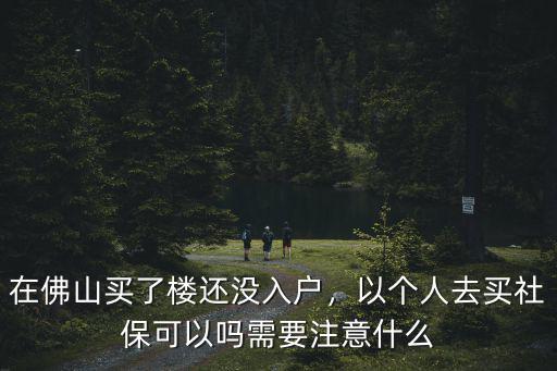 佛山以個人名義怎么買社保,在佛山買了樓還沒入戶