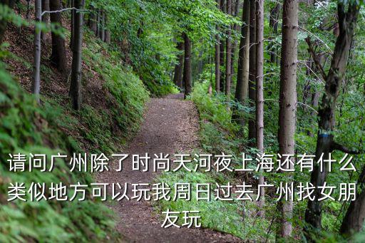 請(qǐng)問廣州除了時(shí)尚天河夜上海還有什么類似地方可以玩我周日過去廣州找女朋友玩