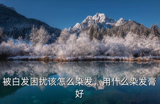 被白發困擾該怎么染發，用什么染發膏好