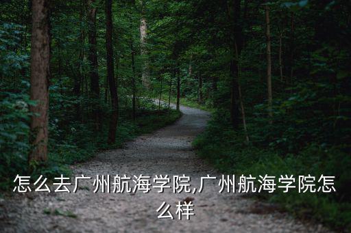 河源怎么去廣州航海學院,廣州航海學院怎么樣