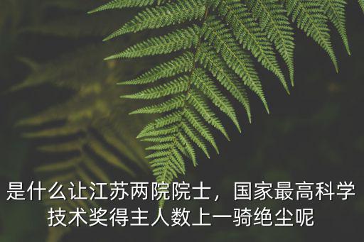 是什么讓江蘇兩院院士，國家最高科學技術獎得主人數上一騎絕塵呢