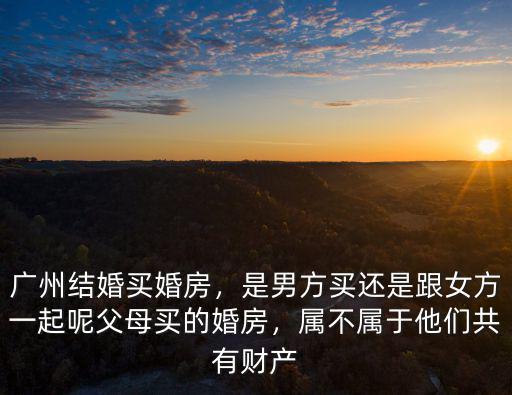 廣州市合法婚前買房怎么買,廣州結婚買婚房