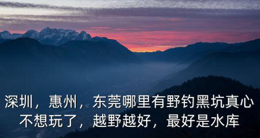 東莞哪里禁止釣魚,東莞有哪些可以釣魚的地方